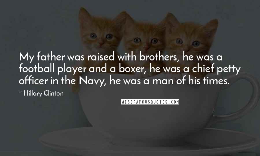 Hillary Clinton Quotes: My father was raised with brothers, he was a football player and a boxer, he was a chief petty officer in the Navy, he was a man of his times.