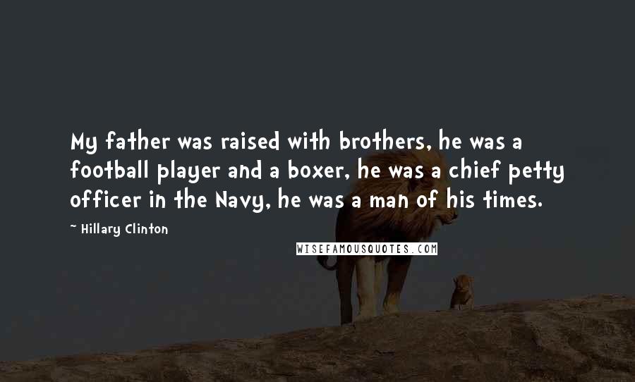 Hillary Clinton Quotes: My father was raised with brothers, he was a football player and a boxer, he was a chief petty officer in the Navy, he was a man of his times.