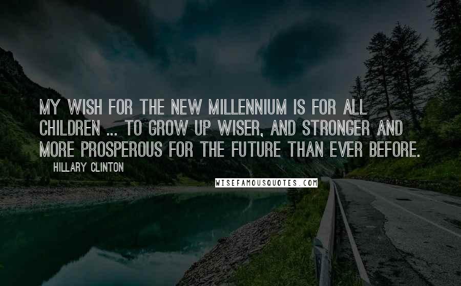 Hillary Clinton Quotes: My wish for the new millennium is for all children ... to grow up wiser, and stronger and more prosperous for the future than ever before.