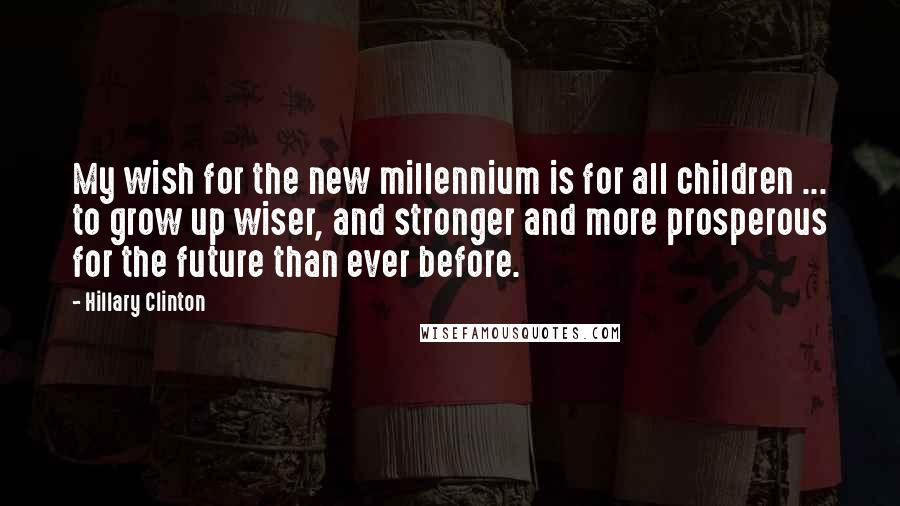 Hillary Clinton Quotes: My wish for the new millennium is for all children ... to grow up wiser, and stronger and more prosperous for the future than ever before.