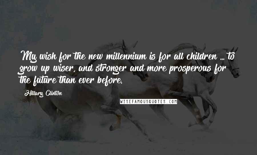 Hillary Clinton Quotes: My wish for the new millennium is for all children ... to grow up wiser, and stronger and more prosperous for the future than ever before.