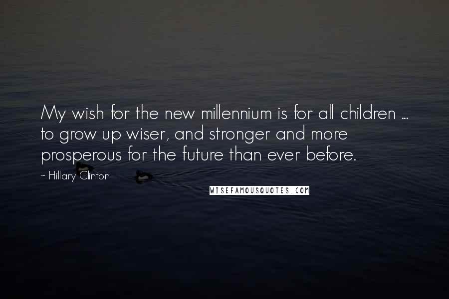 Hillary Clinton Quotes: My wish for the new millennium is for all children ... to grow up wiser, and stronger and more prosperous for the future than ever before.