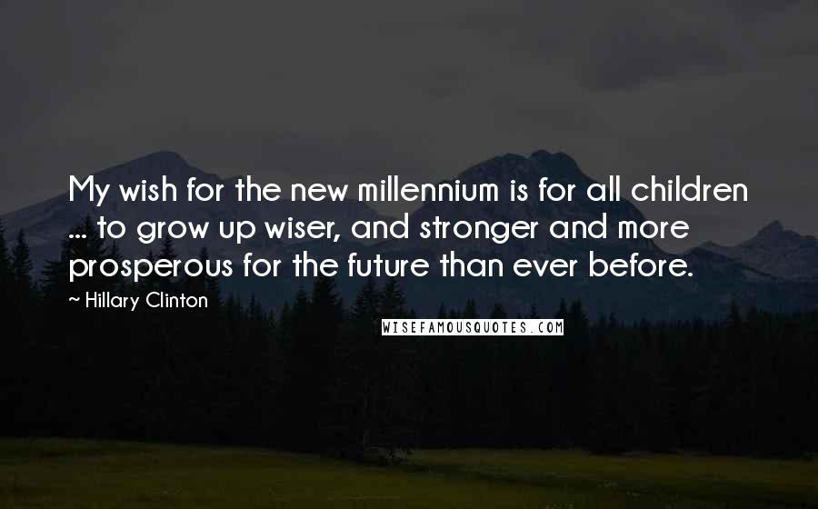 Hillary Clinton Quotes: My wish for the new millennium is for all children ... to grow up wiser, and stronger and more prosperous for the future than ever before.