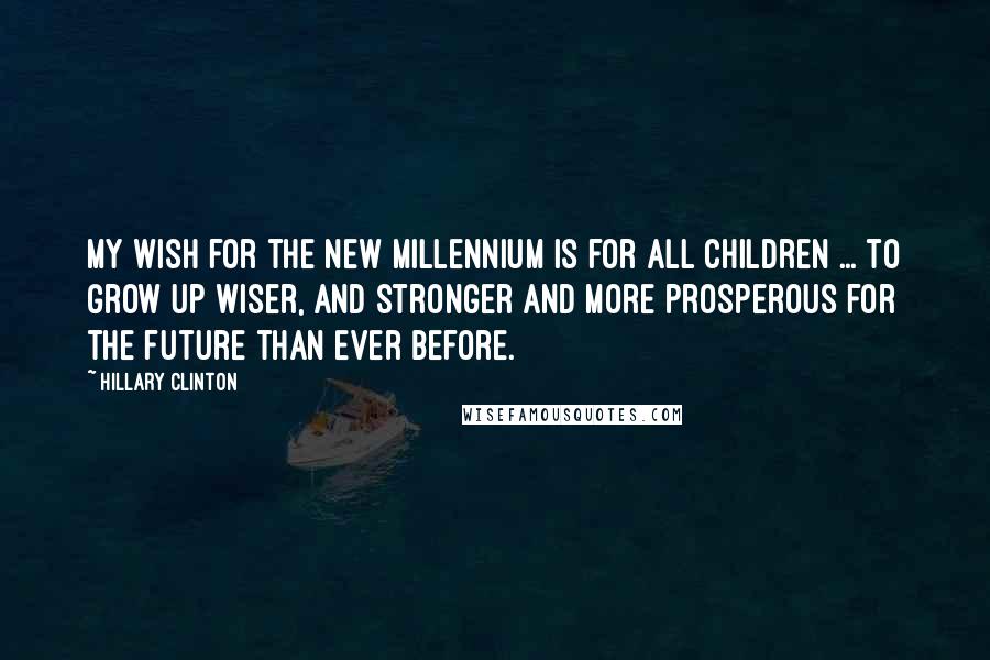 Hillary Clinton Quotes: My wish for the new millennium is for all children ... to grow up wiser, and stronger and more prosperous for the future than ever before.