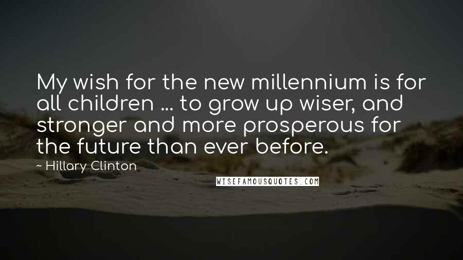Hillary Clinton Quotes: My wish for the new millennium is for all children ... to grow up wiser, and stronger and more prosperous for the future than ever before.