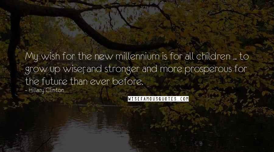 Hillary Clinton Quotes: My wish for the new millennium is for all children ... to grow up wiser, and stronger and more prosperous for the future than ever before.