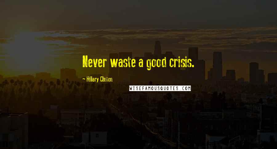 Hillary Clinton Quotes: Never waste a good crisis.