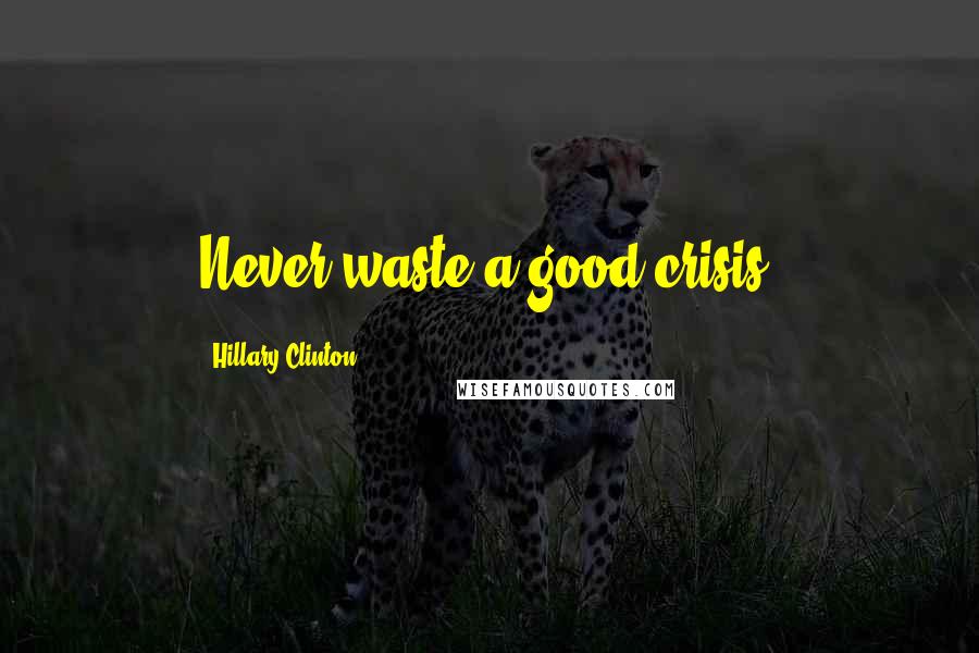 Hillary Clinton Quotes: Never waste a good crisis.