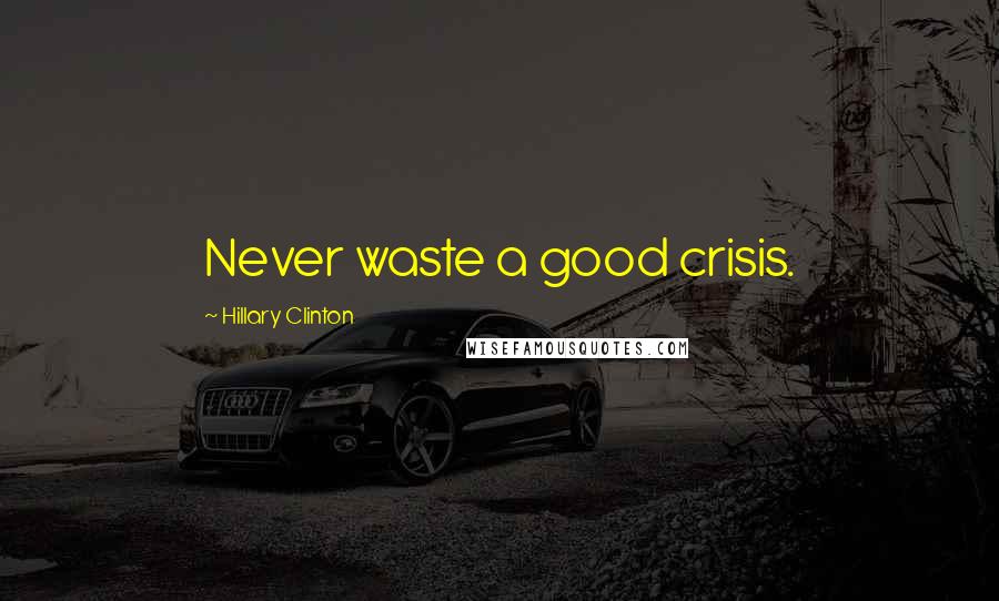 Hillary Clinton Quotes: Never waste a good crisis.