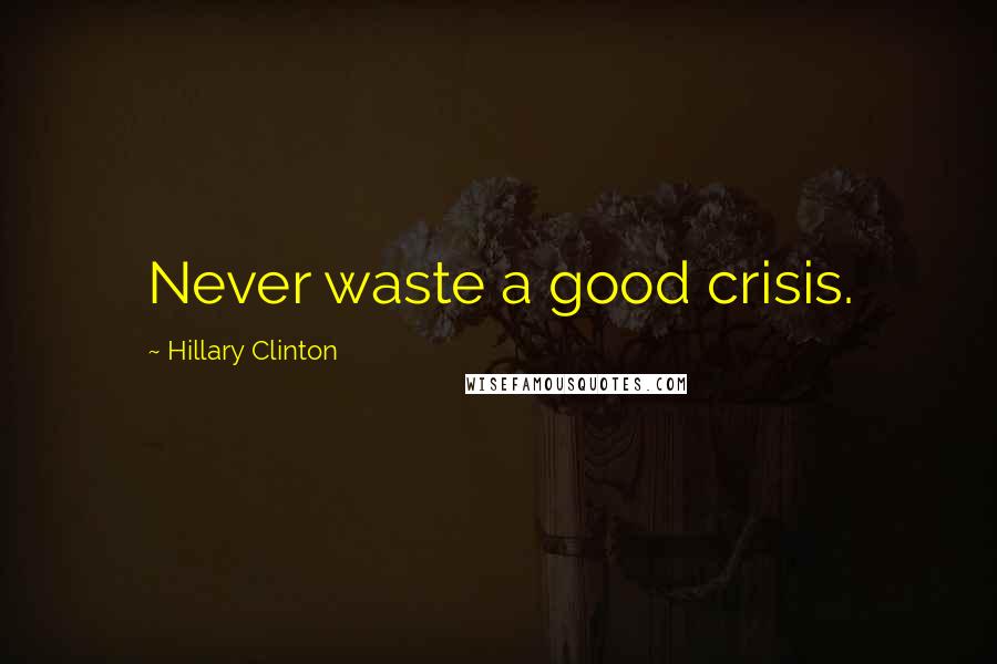 Hillary Clinton Quotes: Never waste a good crisis.