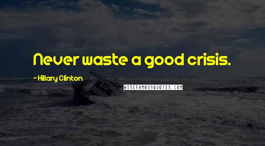 Hillary Clinton Quotes: Never waste a good crisis.