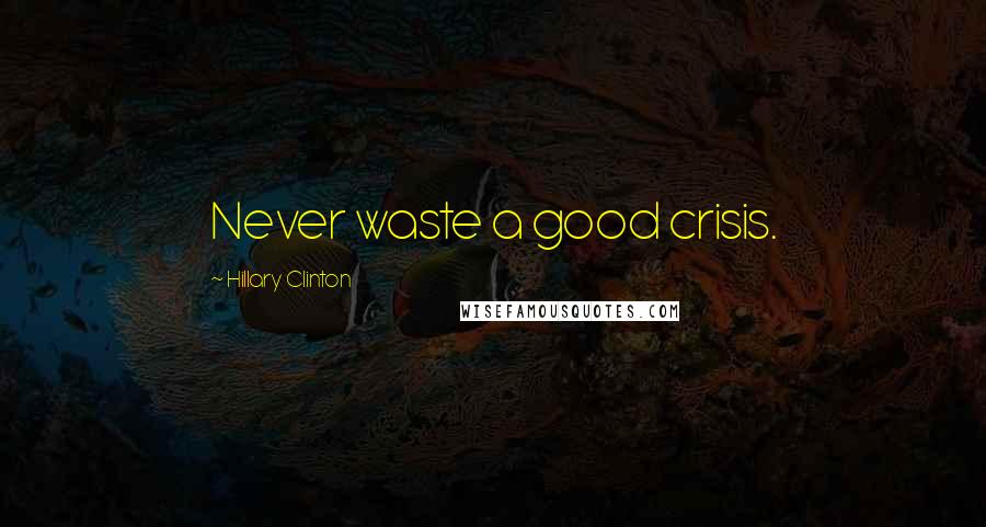 Hillary Clinton Quotes: Never waste a good crisis.