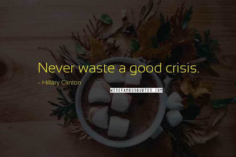 Hillary Clinton Quotes: Never waste a good crisis.