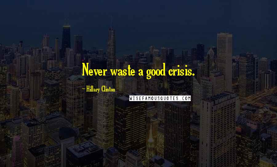 Hillary Clinton Quotes: Never waste a good crisis.
