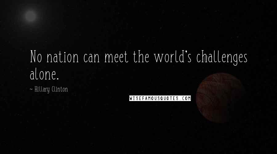 Hillary Clinton Quotes: No nation can meet the world's challenges alone.