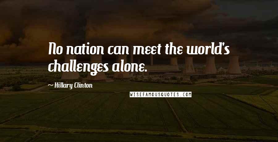 Hillary Clinton Quotes: No nation can meet the world's challenges alone.