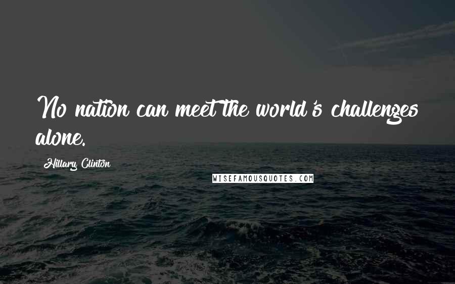 Hillary Clinton Quotes: No nation can meet the world's challenges alone.