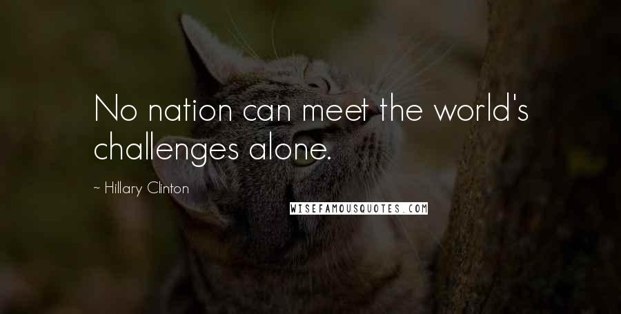 Hillary Clinton Quotes: No nation can meet the world's challenges alone.