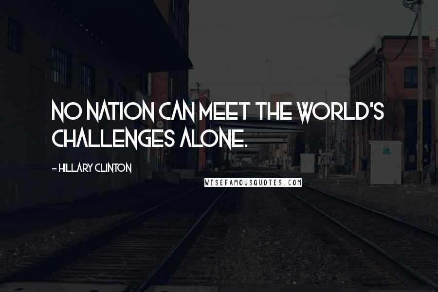 Hillary Clinton Quotes: No nation can meet the world's challenges alone.