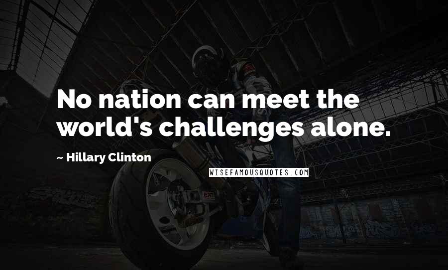Hillary Clinton Quotes: No nation can meet the world's challenges alone.