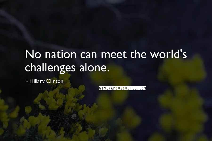 Hillary Clinton Quotes: No nation can meet the world's challenges alone.