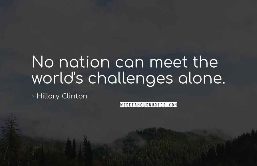 Hillary Clinton Quotes: No nation can meet the world's challenges alone.