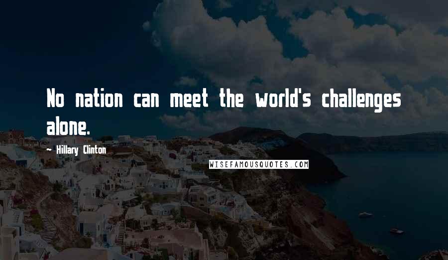 Hillary Clinton Quotes: No nation can meet the world's challenges alone.