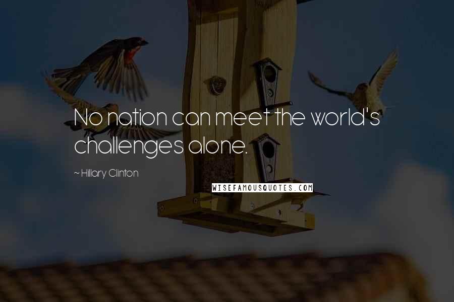 Hillary Clinton Quotes: No nation can meet the world's challenges alone.
