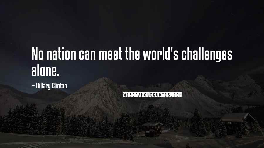 Hillary Clinton Quotes: No nation can meet the world's challenges alone.