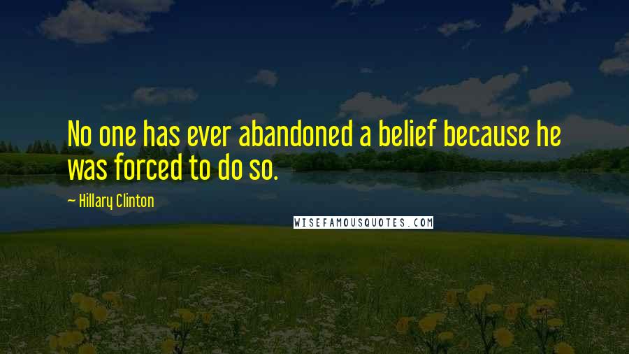 Hillary Clinton Quotes: No one has ever abandoned a belief because he was forced to do so.