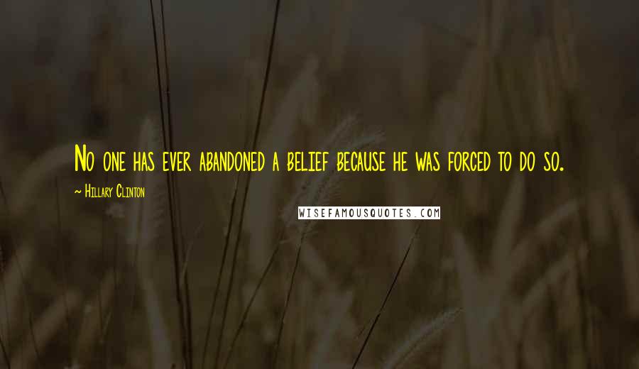 Hillary Clinton Quotes: No one has ever abandoned a belief because he was forced to do so.