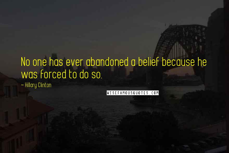 Hillary Clinton Quotes: No one has ever abandoned a belief because he was forced to do so.