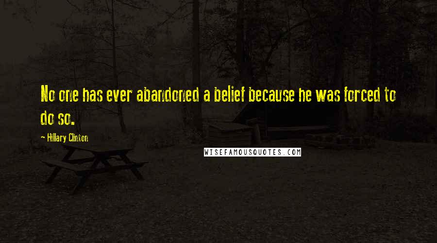 Hillary Clinton Quotes: No one has ever abandoned a belief because he was forced to do so.