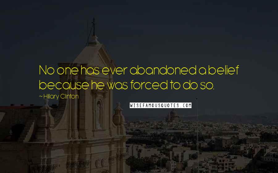 Hillary Clinton Quotes: No one has ever abandoned a belief because he was forced to do so.