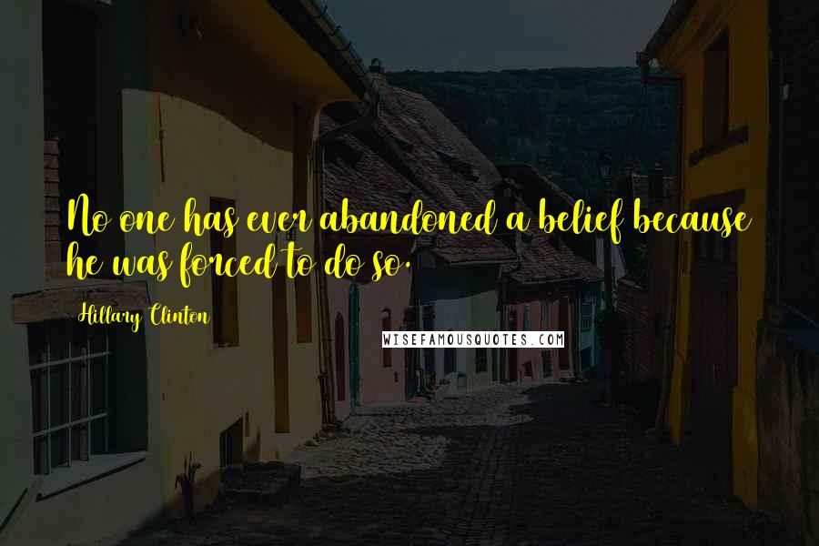 Hillary Clinton Quotes: No one has ever abandoned a belief because he was forced to do so.