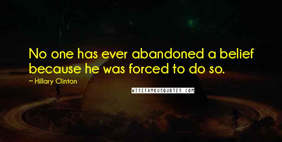 Hillary Clinton Quotes: No one has ever abandoned a belief because he was forced to do so.