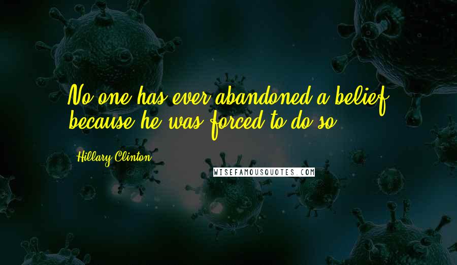 Hillary Clinton Quotes: No one has ever abandoned a belief because he was forced to do so.