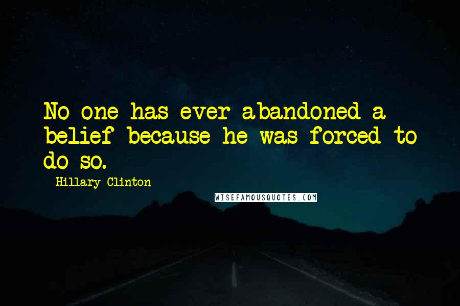 Hillary Clinton Quotes: No one has ever abandoned a belief because he was forced to do so.