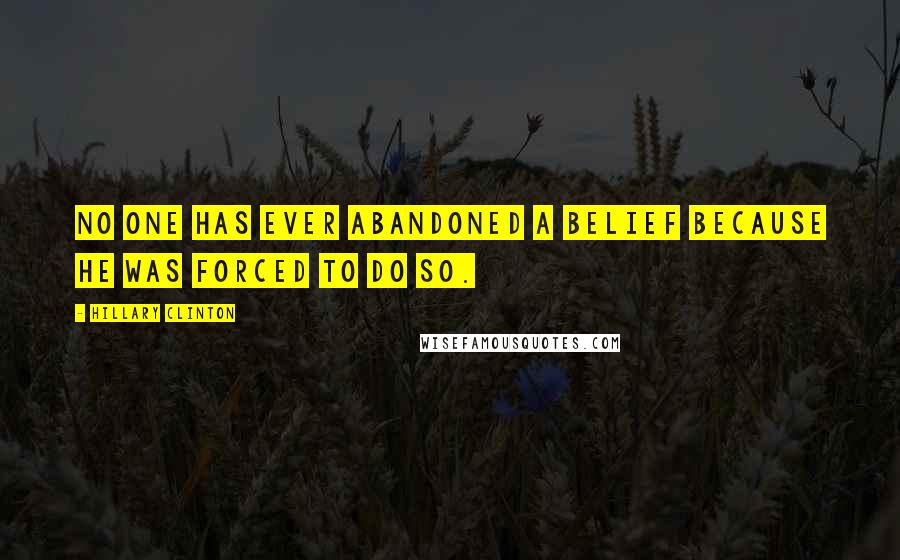 Hillary Clinton Quotes: No one has ever abandoned a belief because he was forced to do so.