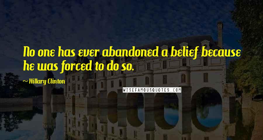 Hillary Clinton Quotes: No one has ever abandoned a belief because he was forced to do so.