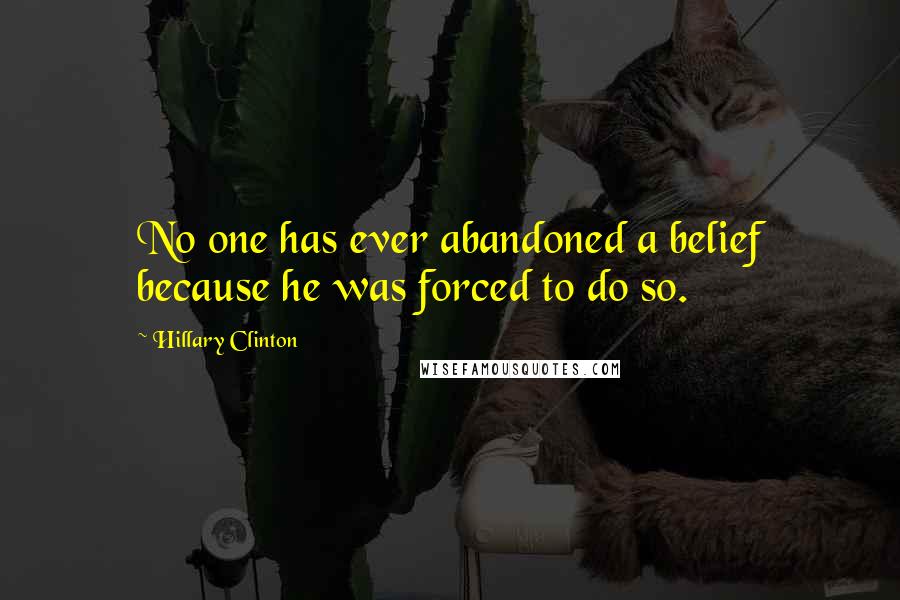 Hillary Clinton Quotes: No one has ever abandoned a belief because he was forced to do so.