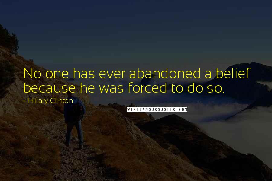 Hillary Clinton Quotes: No one has ever abandoned a belief because he was forced to do so.