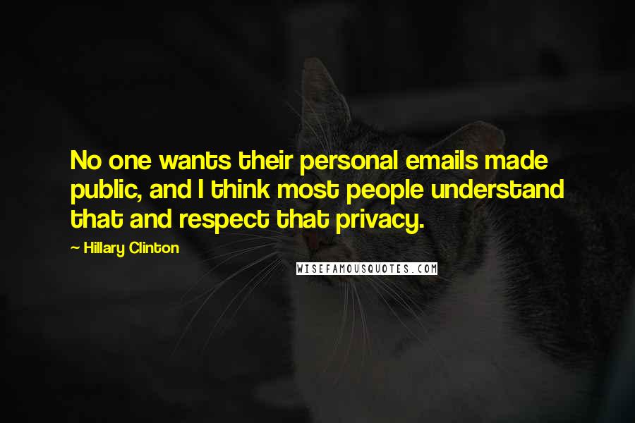 Hillary Clinton Quotes: No one wants their personal emails made public, and I think most people understand that and respect that privacy.