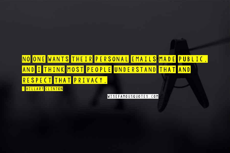 Hillary Clinton Quotes: No one wants their personal emails made public, and I think most people understand that and respect that privacy.