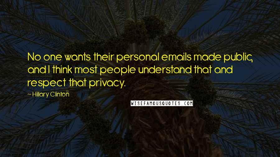 Hillary Clinton Quotes: No one wants their personal emails made public, and I think most people understand that and respect that privacy.