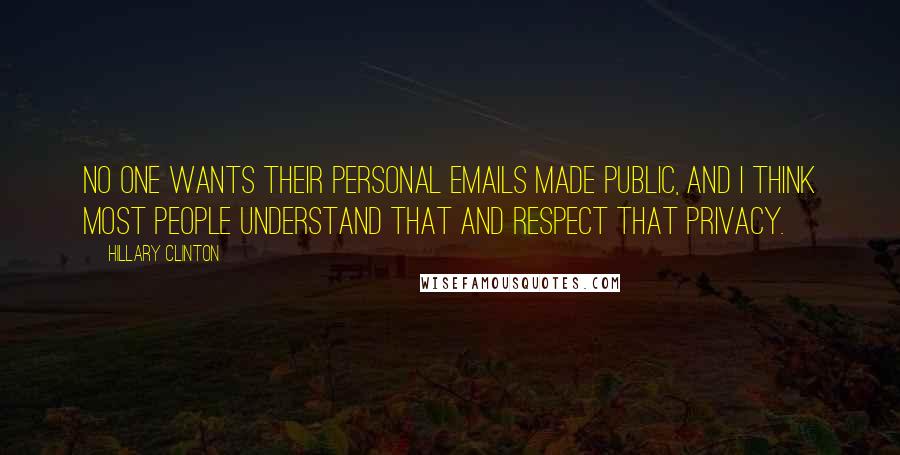Hillary Clinton Quotes: No one wants their personal emails made public, and I think most people understand that and respect that privacy.
