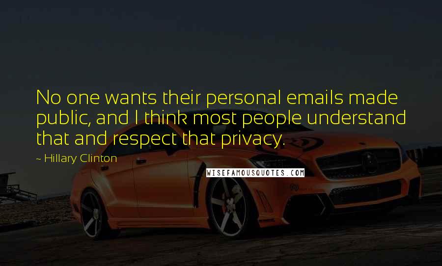 Hillary Clinton Quotes: No one wants their personal emails made public, and I think most people understand that and respect that privacy.