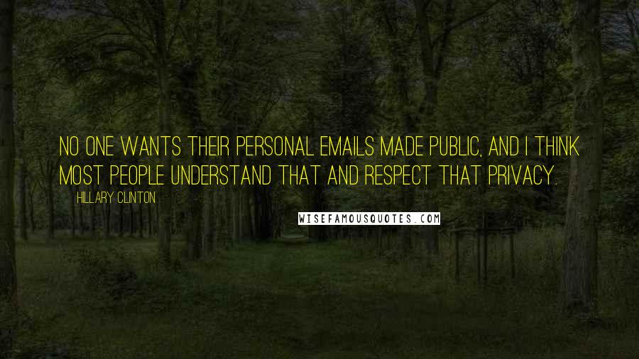 Hillary Clinton Quotes: No one wants their personal emails made public, and I think most people understand that and respect that privacy.