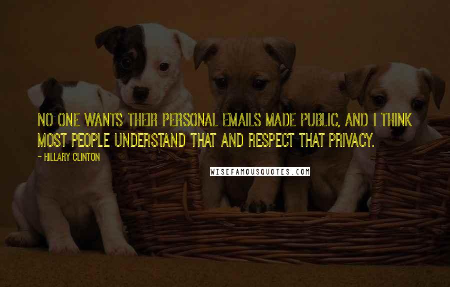 Hillary Clinton Quotes: No one wants their personal emails made public, and I think most people understand that and respect that privacy.