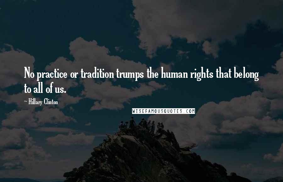 Hillary Clinton Quotes: No practice or tradition trumps the human rights that belong to all of us.
